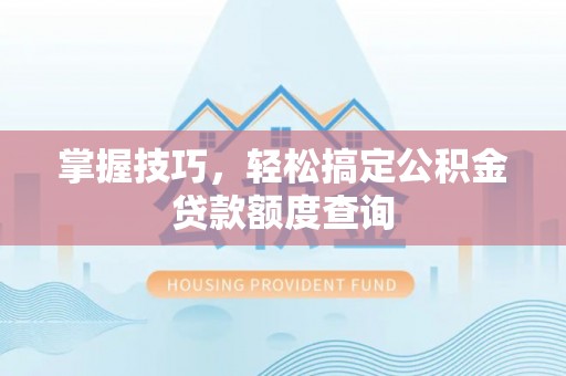 青阳掌握技巧，轻松搞定公积金贷款额度查询