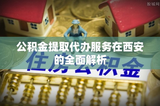 青阳公积金提取代办服务在西安的全面解析