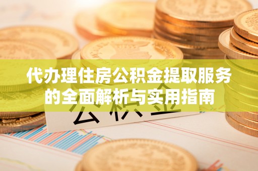 青阳代办理住房公积金提取服务的全面解析与实用指南