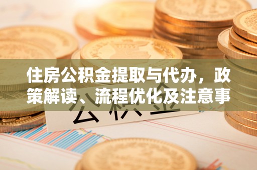 青阳住房公积金提取与代办，政策解读、流程优化及注意事项