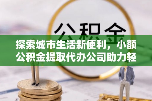 青阳探索城市生活新便利，小额公积金提取代办公司助力轻松理财