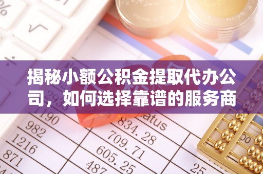 青阳揭秘小额公积金提取代办公司，如何选择靠谱的服务商？