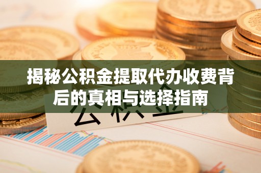 青阳揭秘公积金提取代办收费背后的真相与选择指南