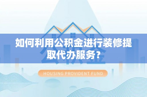 青阳如何利用公积金进行装修提取代办服务？