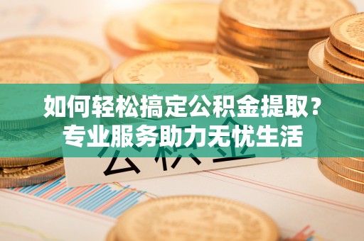 青阳如何轻松搞定公积金提取？专业服务助力无忧生活