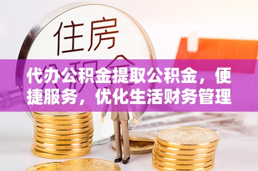 青阳代办公积金提取公积金，便捷服务，优化生活财务管理