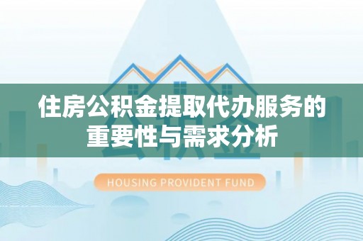 青阳住房公积金提取代办服务的重要性与需求分析