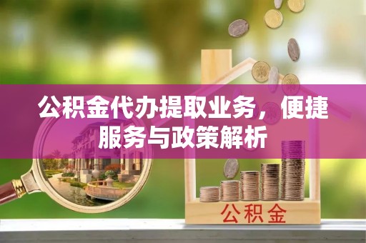 青阳公积金代办提取业务，便捷服务与政策解析