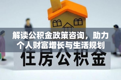 青阳解读公积金政策咨询，助力个人财富增长与生活规划