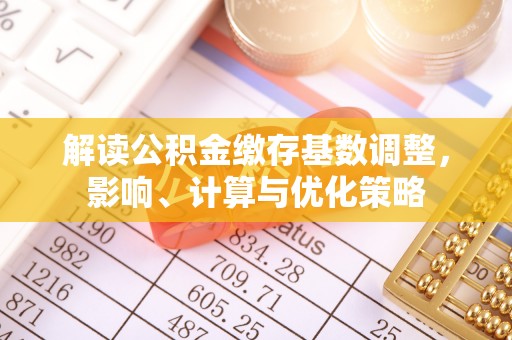 青阳解读公积金缴存基数调整，影响、计算与优化策略