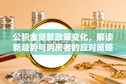 青阳公积金贷款政策变化，解读新趋势与购房者的应对策略