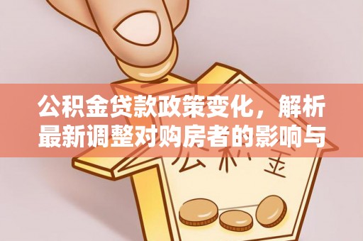 青阳公积金贷款政策变化，解析最新调整对购房者的影响与机遇