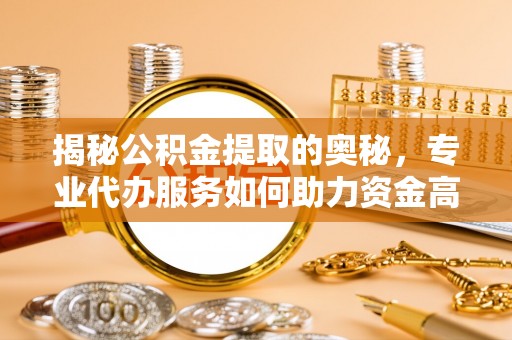 青阳揭秘公积金提取的奥秘，专业代办服务如何助力资金高效管理
