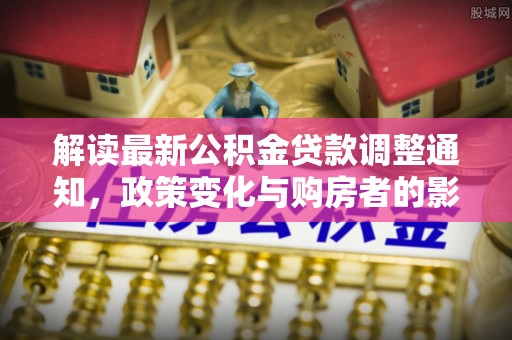 青阳解读最新公积金贷款调整通知，政策变化与购房者的影响