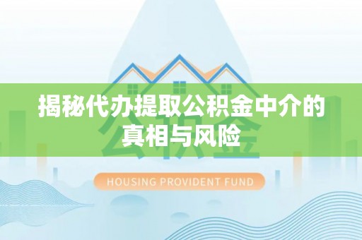 青阳揭秘代办提取公积金中介的真相与风险