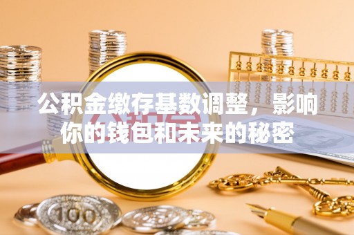 青阳公积金缴存基数调整，影响你的钱包和未来的秘密