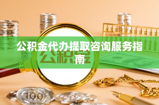 青阳公积金代办提取咨询服务指南