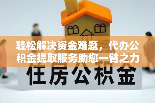 青阳轻松解决资金难题，代办公积金提取服务助您一臂之力