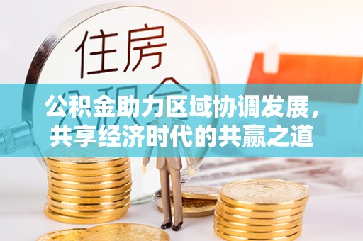 青阳公积金助力区域协调发展，共享经济时代的共赢之道