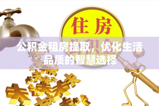 青阳公积金租房提取，优化生活品质的智慧选择