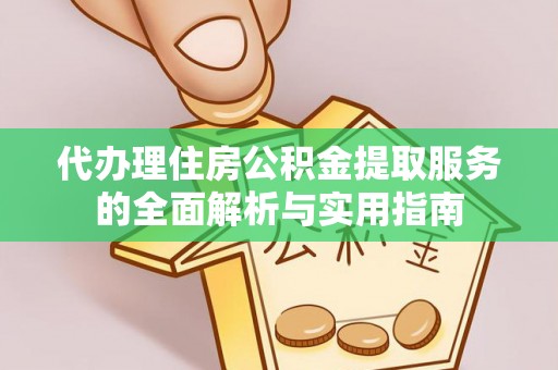青阳代办理住房公积金提取服务的全面解析与实用指南