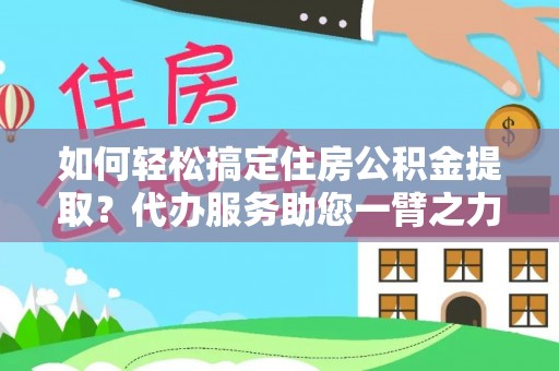 青阳如何轻松搞定住房公积金提取？代办服务助您一臂之力