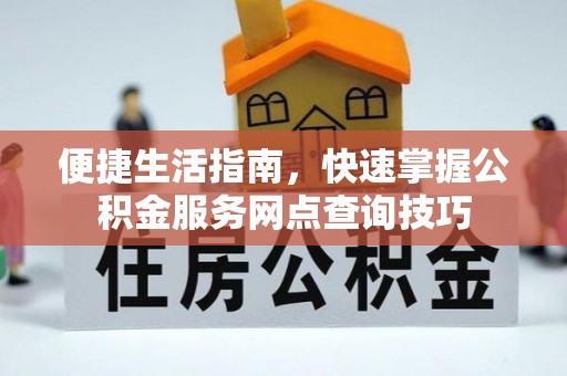 青阳便捷生活指南，快速掌握公积金服务网点查询技巧