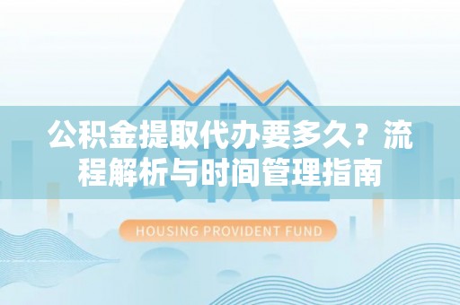 青阳公积金提取代办要多久？流程解析与时间管理指南