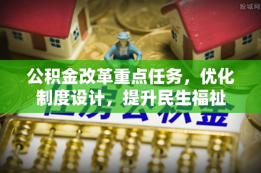 青阳公积金改革重点任务，优化制度设计，提升民生福祉