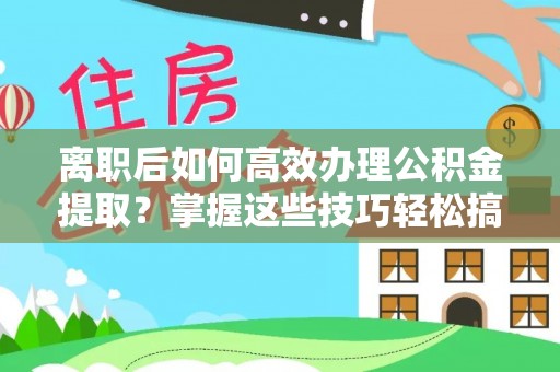 青阳离职后如何高效办理公积金提取？掌握这些技巧轻松搞定