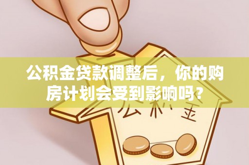 青阳公积金贷款调整后，你的购房计划会受到影响吗？