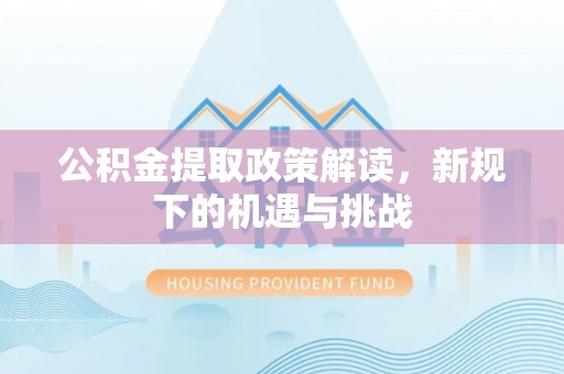 青阳公积金提取政策解读，新规下的机遇与挑战