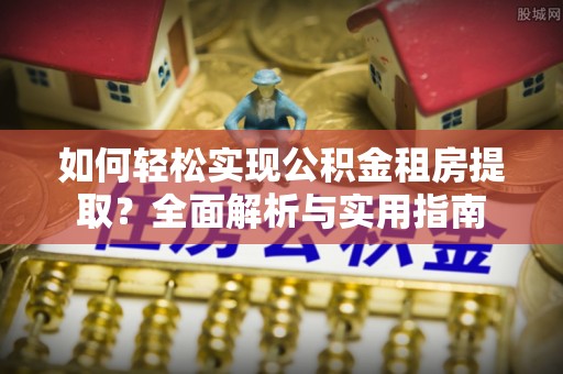 青阳如何轻松实现公积金租房提取？全面解析与实用指南