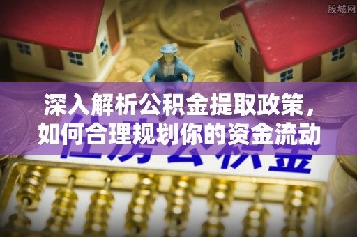 青阳深入解析公积金提取政策，如何合理规划你的资金流动