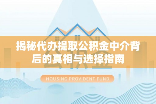 青阳揭秘代办提取公积金中介背后的真相与选择指南
