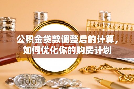青阳公积金贷款调整后的计算，如何优化你的购房计划