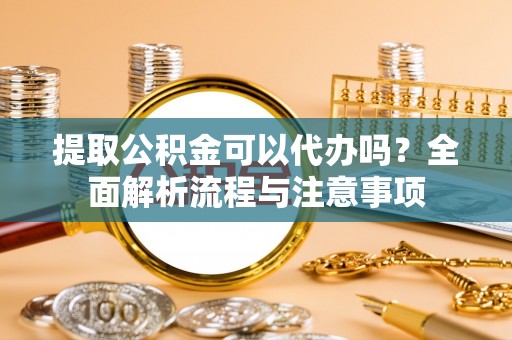 青阳提取公积金可以代办吗？全面解析流程与注意事项