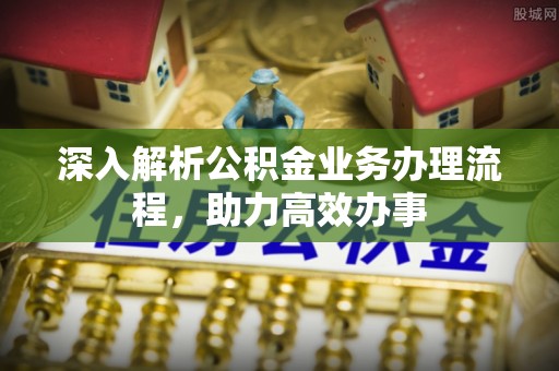 青阳深入解析公积金业务办理流程，助力高效办事