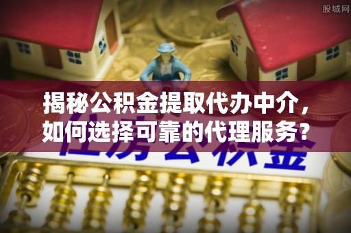 青阳揭秘公积金提取代办中介，如何选择可靠的代理服务？