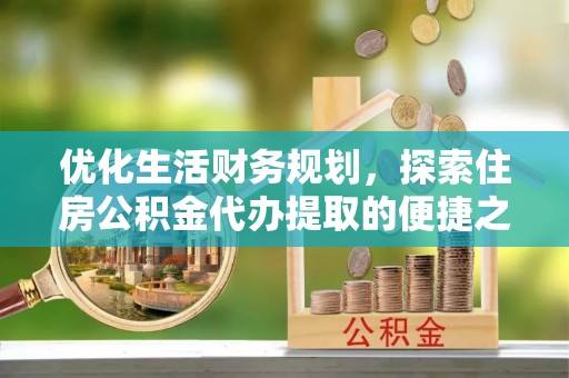 青阳优化生活财务规划，探索住房公积金代办提取的便捷之道