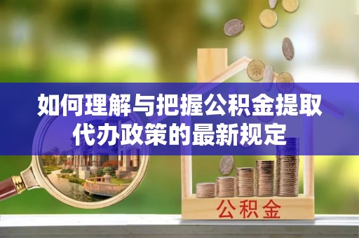 青阳如何理解与把握公积金提取代办政策的最新规定