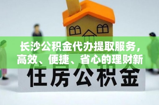 青阳长沙公积金代办提取服务，高效、便捷、省心的理财新选择