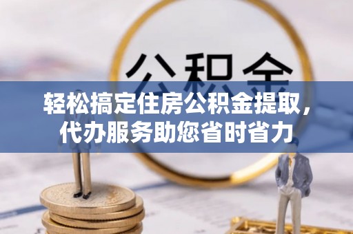 青阳轻松搞定住房公积金提取，代办服务助您省时省力