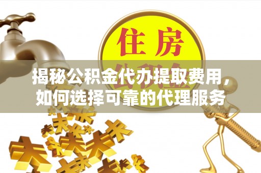 青阳揭秘公积金代办提取费用，如何选择可靠的代理服务
