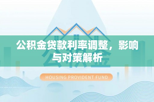 青阳公积金贷款利率调整，影响与对策解析