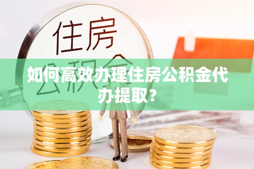 青阳如何高效办理住房公积金代办提取？