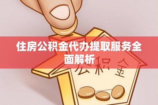 青阳住房公积金代办提取服务全面解析