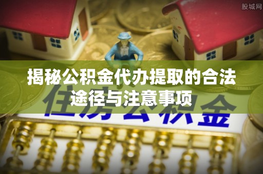 青阳揭秘公积金代办提取的合法途径与注意事项