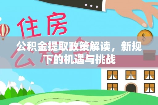 青阳公积金提取政策解读，新规下的机遇与挑战