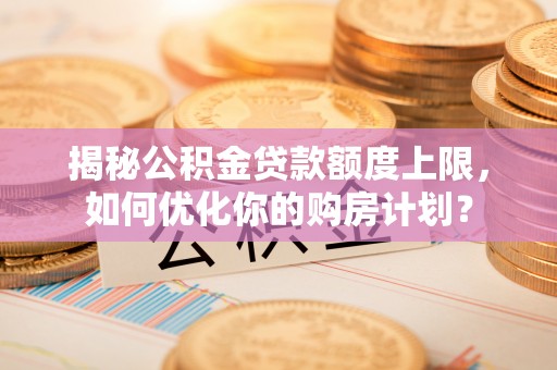 青阳揭秘公积金贷款额度上限，如何优化你的购房计划？